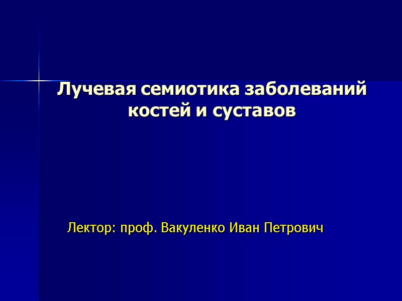 Лучевая семиотика заболеваний костей и суставов Лектор: проф. Вакуленко Иван Петрович